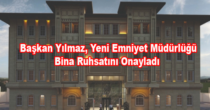 Başkan Yılmaz, Yeni Emniyet Müdürlüğü Bina Ruhsatını Onayladı