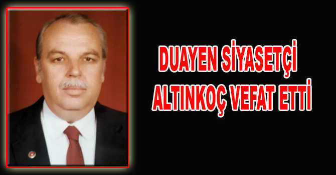 DUAYEN SİYASETÇİ  ALTINKOÇ VEFAT ETTİ