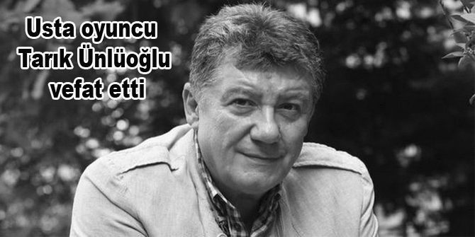 Usta oyuncu Tarık Ünlüoğlu vefat etti