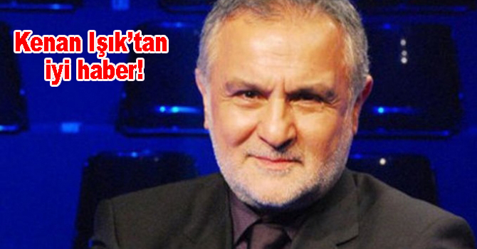 KENAN IŞIK’TAN İYİ HABER!