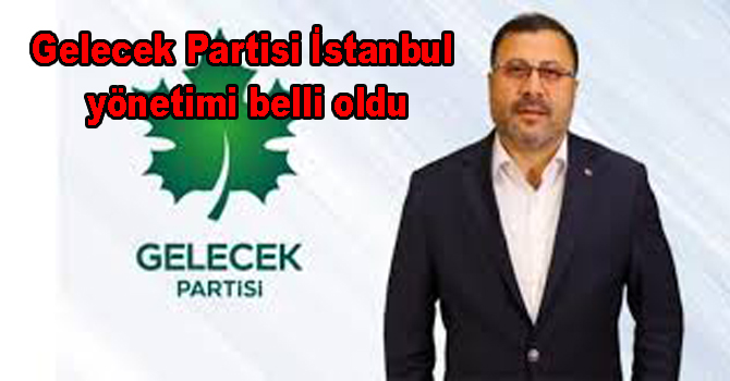 Gelecek Partisi İstanbul yönetimi belli oldu