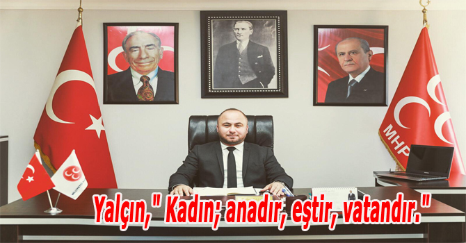 Yalçın,” Kadın; anadır, eştir, vatandır.”