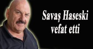 Savaş Haseski vefat etti