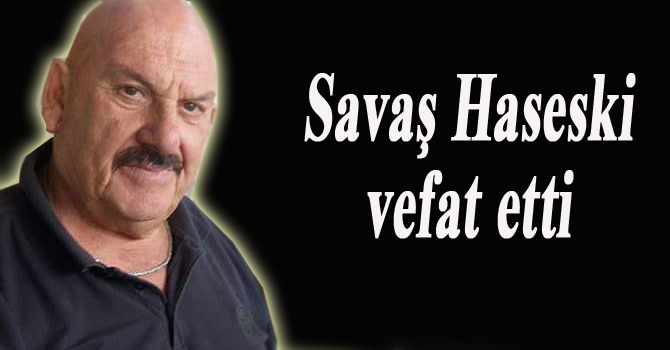 Savaş Haseski vefat etti