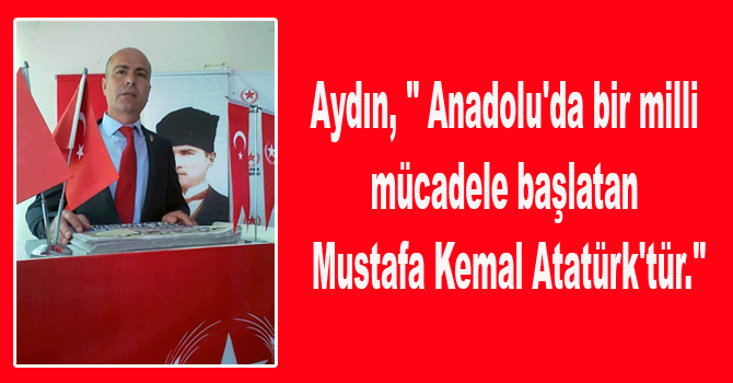 Aydın, ” Anadolu’da bir milli mücadele başlatan Mustafa Kemal Atatürk’tür.”
