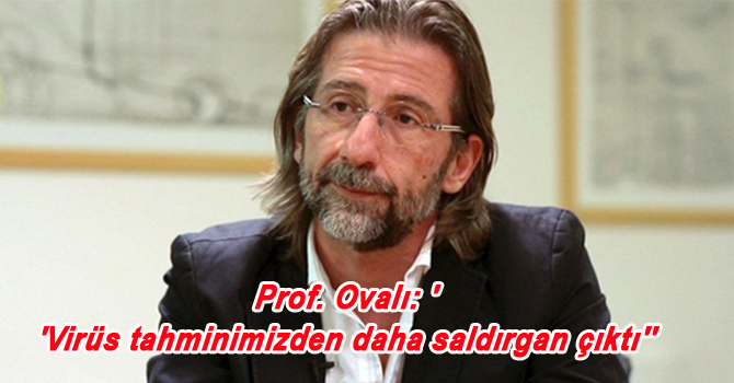 Prof. Ovalı: ”Virüs tahminimizden daha saldırgan çıktı”