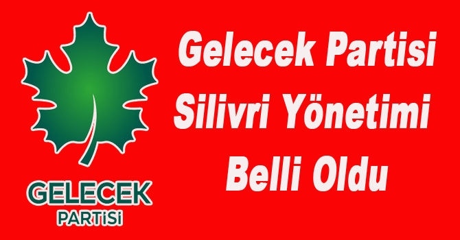Silivri, Gelecek Partisi yönetimi belli oldu