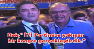 Bek,” İYİ Partimize yakışan bir kongre gerçekleştirdik.”