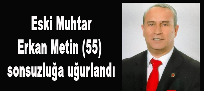 Küçükkılıçlı eski Muhtarı Erkan Metin yaşama veda etti.