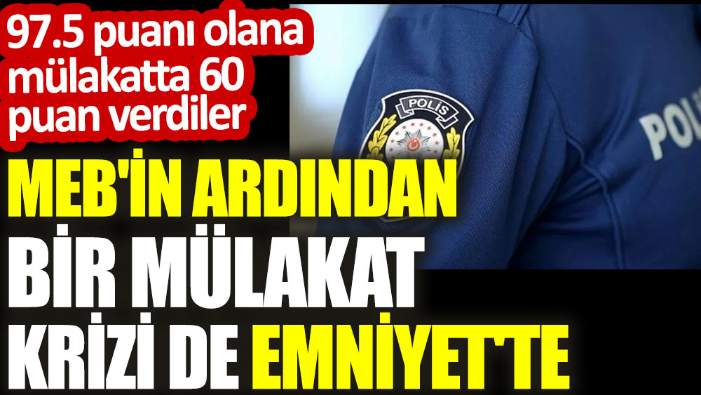MEB’in ardından bir mülakat krizi de Emniyet’te: 97.5 puanı olana mülakatta 60 puan verdiler
