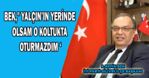 Bek,” YALÇIN’IN YERİNDE OLSAM O KOLTUKTA OTURMAZDIM ‘