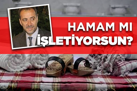 “HAMAM MI İŞLETİYORSUN?”