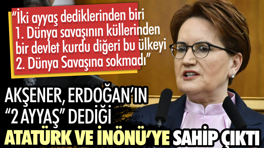 Akşener, Erdoğan’ın 2 ayyaş dediği Büyük önder Atatürk ve Lozan kahramanı İsmet İnönü Paşa’ya sahip çıktı