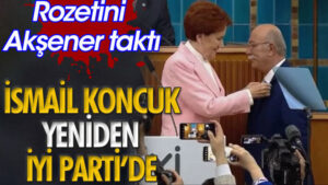 İYİ PARTİ’DEN İSTİFA ETMİŞTİ! İSMAİL KONCUK 2 YIL SONRA GERİ DÖNDÜ!