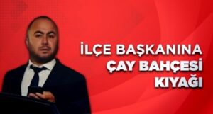 İLÇE BAŞKANINA ÇAY BAHÇESİ KIYAĞI