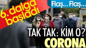 Flaş… Flaş… 6. dalga başladı. Tak tak: Kim O? Corona