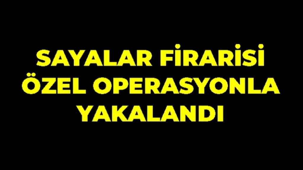 Sayalar firarisi özel operasyonla yakalandı
