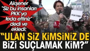 Meral Akşener: Siz bu insanları PKK’ya feda ettiniz, ulan siz kimsiniz de bizi suçlamak kim?