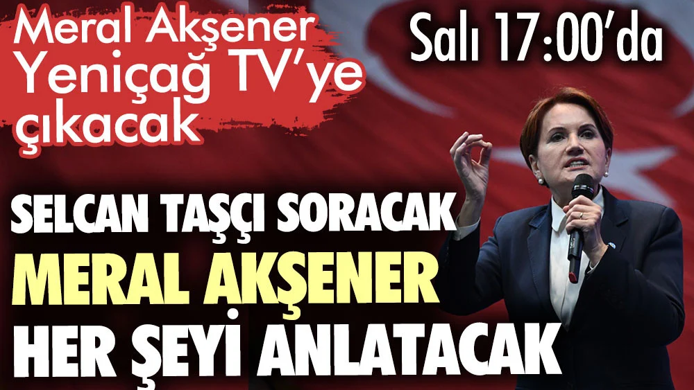 Meral Akşener Yeniçağ TV’ye çıkacak. Selcan Taşçı soracak Meral Akşener her şeyi anlatacak