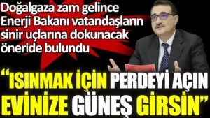 Doğalgaza fahiş zam yapılınca Enerji Bakanı vatandaşların sinir uçlarına dokunacak öneride bulundu. Isınmak için perdeyi açın evinize güneş girsin