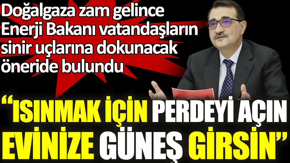 Doğalgaza fahiş zam yapılınca Enerji Bakanı vatandaşların sinir uçlarına dokunacak öneride bulundu. Isınmak için perdeyi açın evinize güneş girsin
