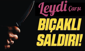 LEYDİ ÇARŞI’DA BIÇAKLI SALDIRI MAĞDURU KONUŞTU