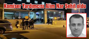 KOMİSER YARDIMCISI ALİM NAR ŞEHİT OLDU