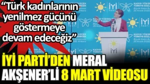 İYİ Parti’den Meral Akşener’li 8 Mart videosu: Türk kadınlarının yenilmez gücünü göstermeye devam edeceğiz